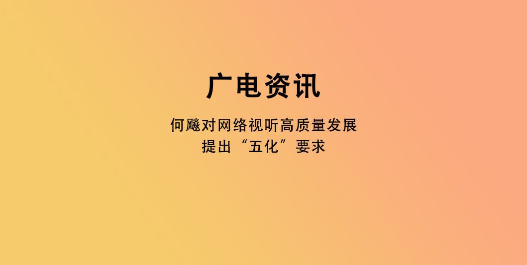 何飚对网络视听高质量发展提出“五化”要求