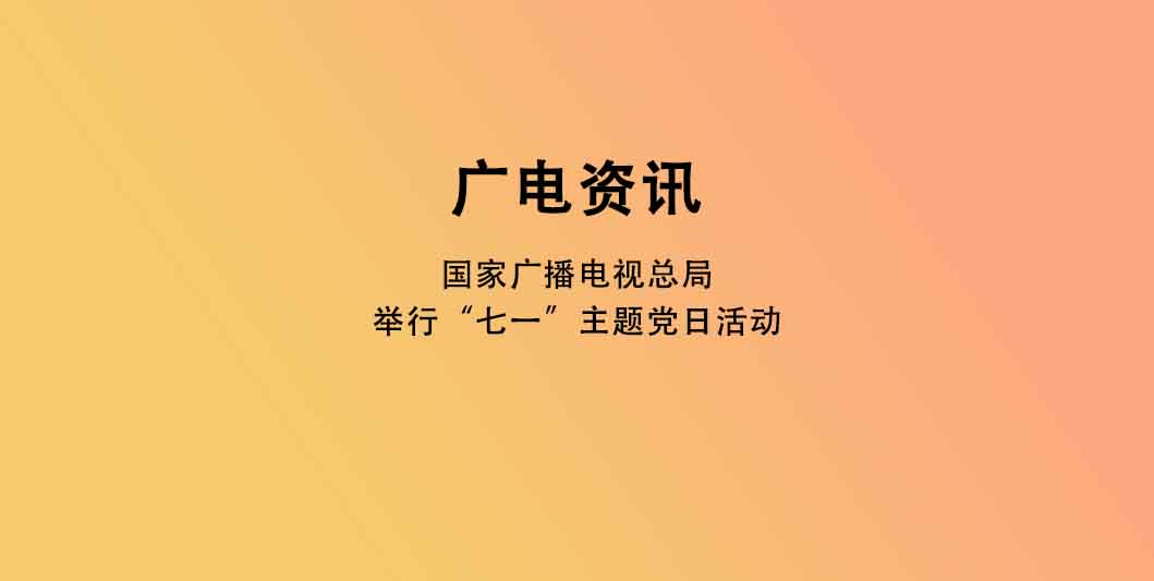 国家广播电视总局举行“七一”主题党日活动