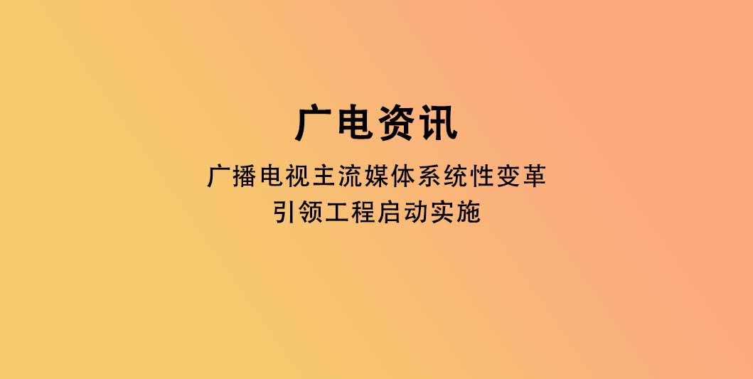 广播电视主流媒体系统性变革引领工程启动实施