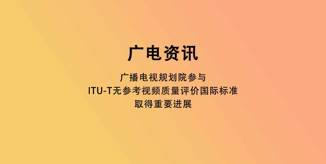 广播电视规划院参与ITU-T无参考视频质量评价国际标准取得重要进展