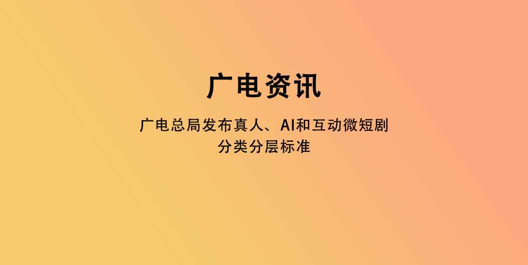 广电总局发布真人、AI和互动微短剧分类分层标准