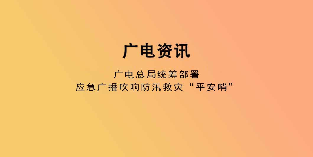 广电总局统筹部署 应急广播吹响防汛救灾“平安哨”