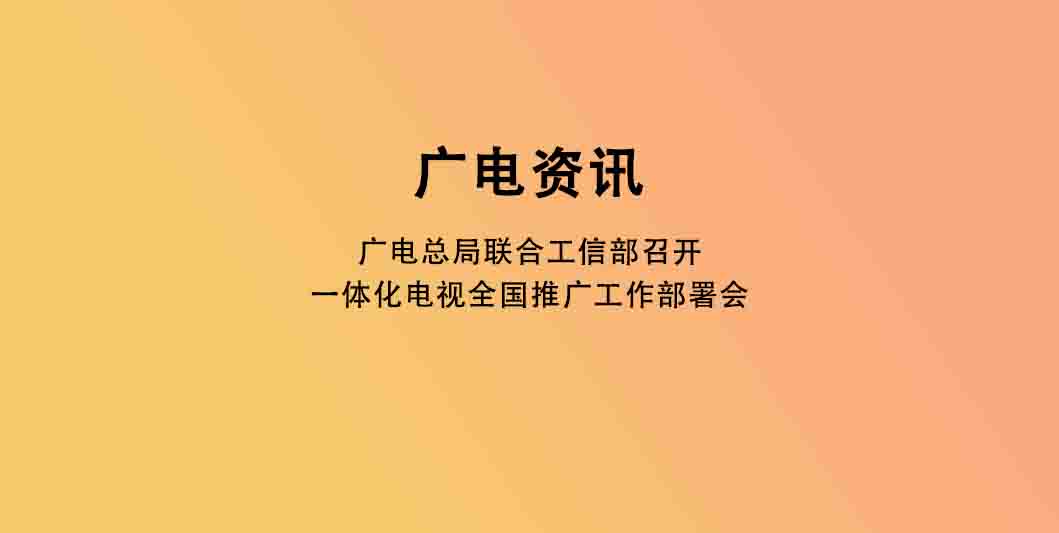广电总局联合工信部召开一体化电视全国推广工作部署会