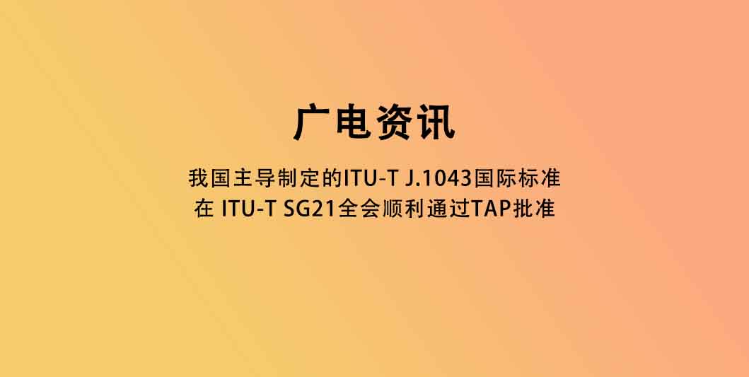 我国主导制定的ITU-T J.1043国际标准在 ITU-T SG21全会顺利通过TAP批准