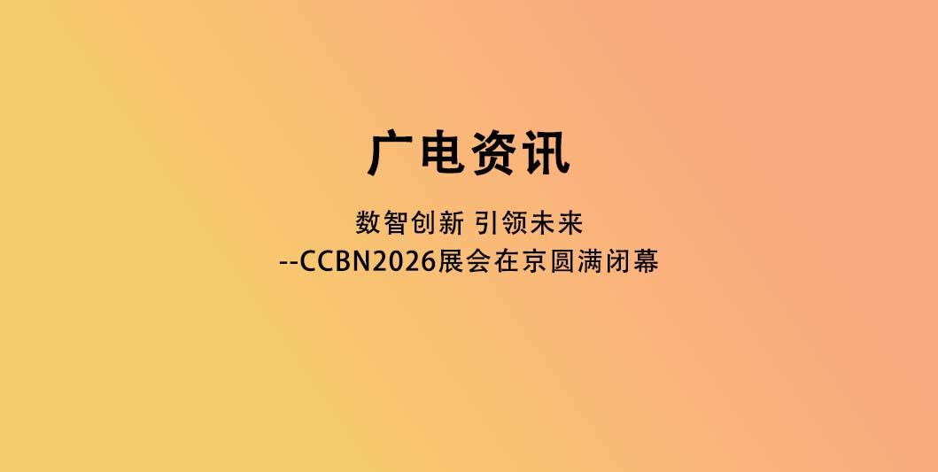 数智创新 引领未来--CCBN2026展会在京圆满闭幕