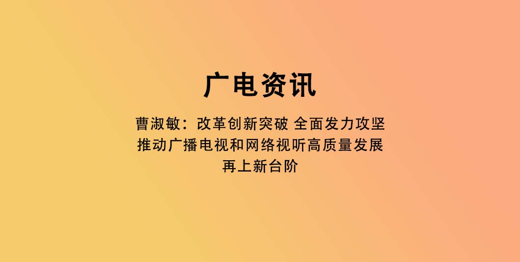 曹淑敏：改革创新突破 全面发力攻坚 推动广播电视和网络视听高质量发展再上新台阶