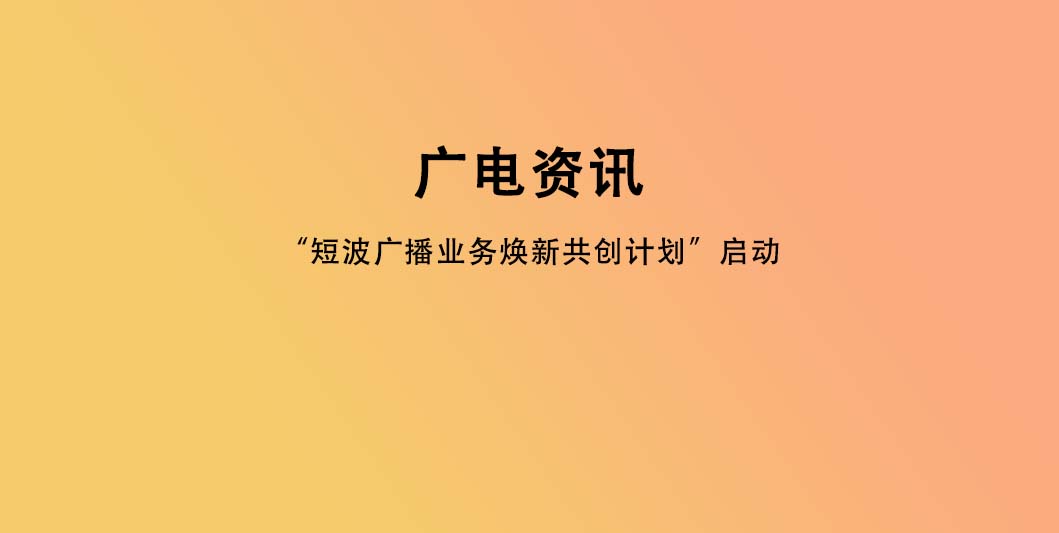“短波广播业务焕新共创计划”启动