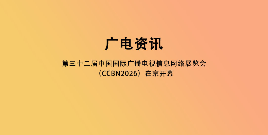第三十二届中国国际广播电视信息网络展览会（CCBN2026）在京开幕