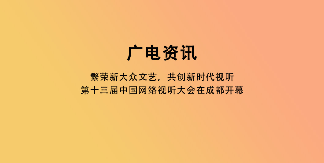 “繁荣新大众文艺，共创新时代视听”第十三届中国网络视听大会在成都开幕