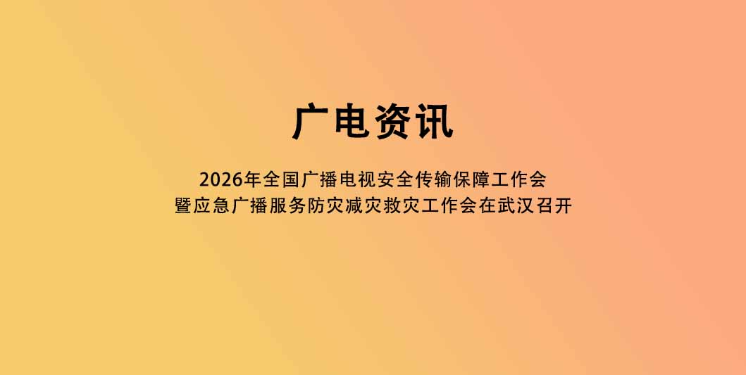 2026年全国广播电视安全传输保障工作会暨应急广播服务防灾减灾救灾工作会在武汉召开