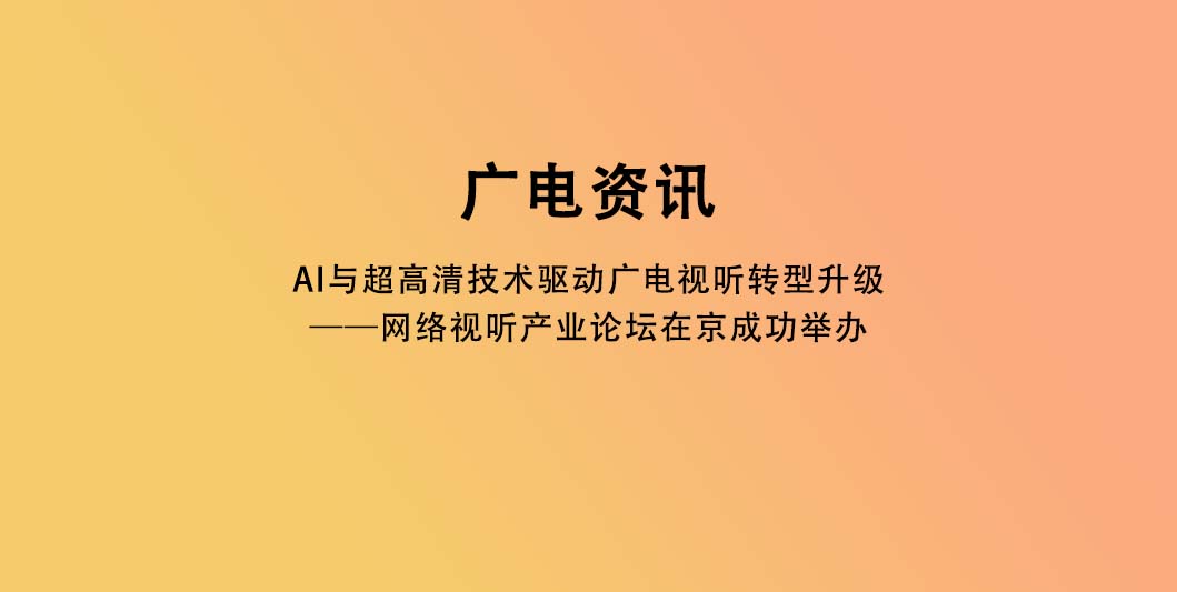 AI与超高清技术驱动广电视听转型升级——网络视听产业论坛在京成功举办