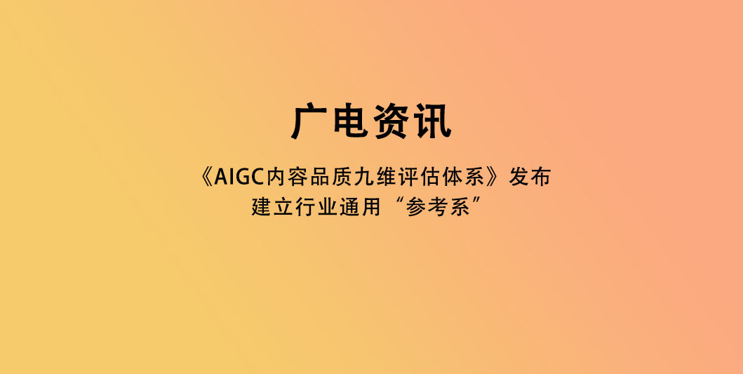 《AIGC内容品质九维评估体系》发布，建立行业通用“参考系”