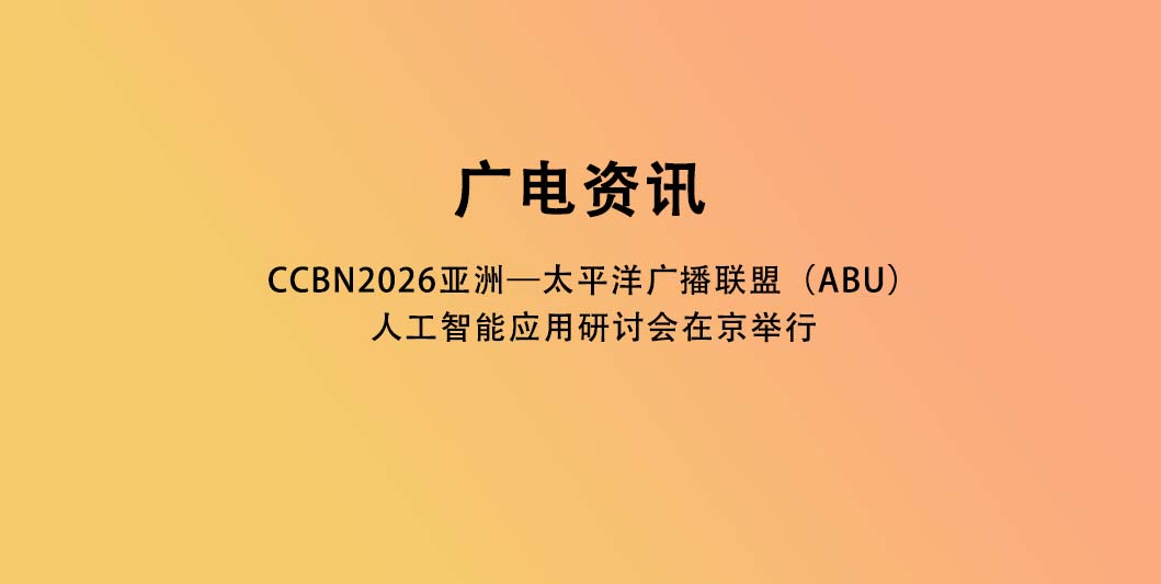 CCBN2026亚洲—太平洋广播联盟（ABU）人工智能应用研讨会在京举行